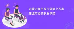 2026内蒙古新高考多少分能上石家庄城市经济职业学院(录取分数线预测)