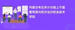 内蒙古新高考多少分可以上宁夏葡萄酒与防沙治沙职业技术学院(2026录取分数线预测)
