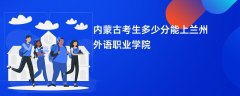 内蒙古新高考多少分能上兰州外语职业学院(2026录取分数线预测)