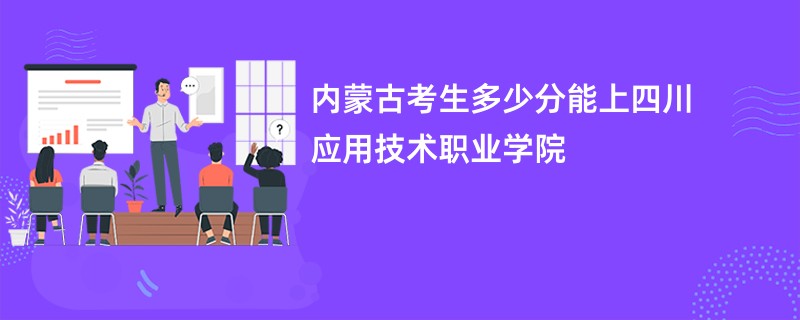 内蒙古考生多少分能上四川应用技术职业学院