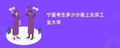 宁夏新高考多少分能上北京工业大学(2026录取分数线预测)