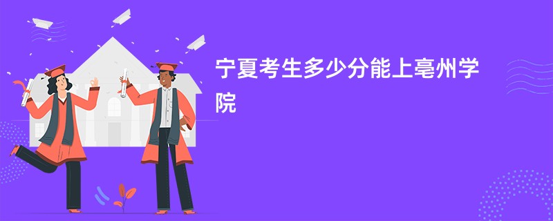 宁夏新高考多少分可以上亳州学院（2026录取分数线预测）